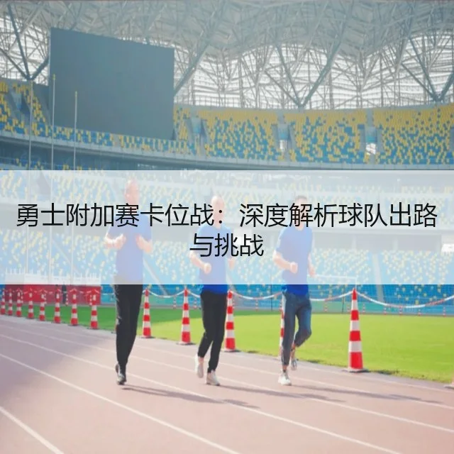 勇士附加赛卡位战：深度解析球队出路与挑战